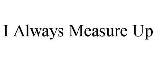 I ALWAYS MEASURE UP