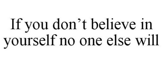 IF YOU DON'T BELIEVE IN YOURSELF NO ONE ELSE WILL