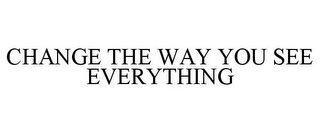 CHANGE THE WAY YOU SEE EVERYTHING