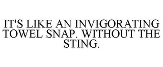 IT'S LIKE AN INVIGORATING TOWEL SNAP. WITHOUT THE STING.