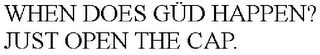 WHEN DOES GÜD HAPPEN? JUST OPEN THE CAP.