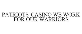 PATRIOTS' CASINO WE WORK FOR OUR WARRIORS