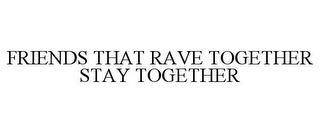 FRIENDS THAT RAVE TOGETHER STAY TOGETHER