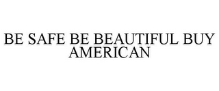 BE SAFE BE BEAUTIFUL BUY AMERICAN