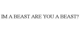 IM A BEAST ARE YOU A BEAST?