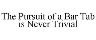 THE PURSUIT OF A BAR TAB IS NEVER TRIVIAL