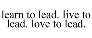 LEARN TO LEAD. LIVE TO LEAD. LOVE TO LEAD.