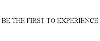 BE THE FIRST TO EXPERIENCE