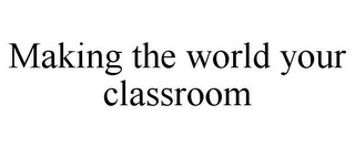 MAKING THE WORLD YOUR CLASSROOM