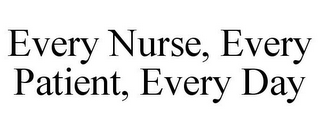 EVERY NURSE, EVERY PATIENT, EVERY DAY