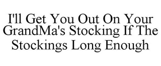 I'LL GET YOU OUT ON YOUR GRANDMA'S STOCKING IF THE STOCKINGS LONG ENOUGH