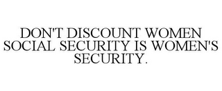 DON'T DISCOUNT WOMEN SOCIAL SECURITY IS WOMEN'S SECURITY.
