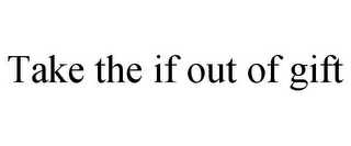 TAKE THE IF OUT OF GIFT