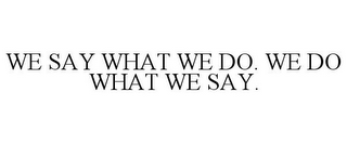 WE SAY WHAT WE DO. WE DO WHAT WE SAY.