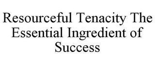 RESOURCEFUL TENACITY THE ESSENTIAL INGREDIENT OF SUCCESS