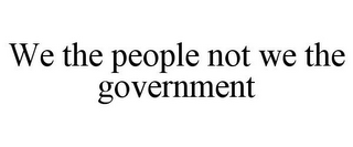 WE THE PEOPLE NOT WE THE GOVERNMENT