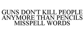 GUNS DON'T KILL PEOPLE ANYMORE THAN PENCILS MISSPELL WORDS