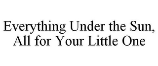 EVERYTHING UNDER THE SUN, ALL FOR YOUR LITTLE ONE