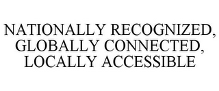 NATIONALLY RECOGNIZED, GLOBALLY CONNECTED, LOCALLY ACCESSIBLE