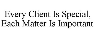 EVERY CLIENT IS SPECIAL, EACH MATTER IS IMPORTANT