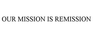 OUR MISSION IS REMISSION