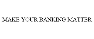 MAKE YOUR BANKING MATTER