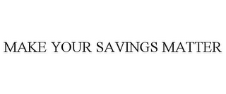 MAKE YOUR SAVINGS MATTER