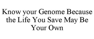 KNOW YOUR GENOME BECAUSE THE LIFE YOU SAVE MAY BE YOUR OWN