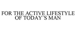 FOR THE ACTIVE LIFESTYLE OF TODAY'S MAN