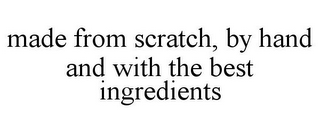 MADE FROM SCRATCH, BY HAND AND WITH THE BEST INGREDIENTS