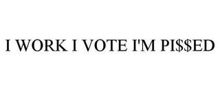 I WORK I VOTE I'M PI$$ED