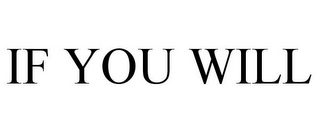 IF YOU WILL