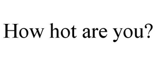 HOW HOT ARE YOU?