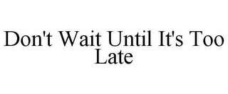 DON'T WAIT UNTIL IT'S TOO LATE