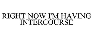 RIGHT NOW I'M HAVING INTERCOURSE