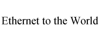 ETHERNET TO THE WORLD