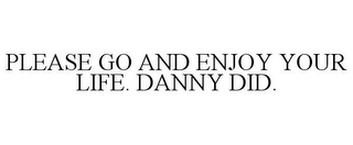 PLEASE GO AND ENJOY YOUR LIFE. DANNY DID.