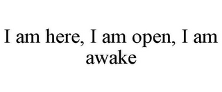 I AM HERE, I AM OPEN, I AM AWAKE