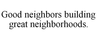 GOOD NEIGHBORS BUILDING GREAT NEIGHBORHOODS.