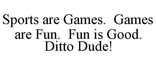 SPORTS ARE GAMES. GAMES ARE FUN. FUN IS GOOD. DITTO DUDE!