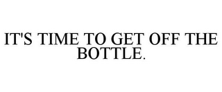 IT'S TIME TO GET OFF THE BOTTLE.