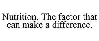 NUTRITION. THE FACTOR THAT CAN MAKE A DIFFERENCE.