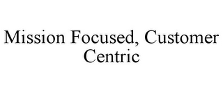 MISSION FOCUSED, CUSTOMER CENTRIC