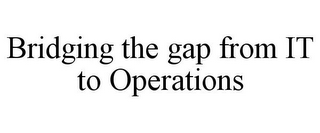 BRIDGING THE GAP FROM IT TO OPERATIONS