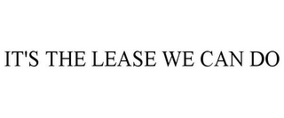 IT'S THE LEASE WE CAN DO