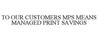 TO OUR CUSTOMERS MPS MEANS MANAGED PRINT SAVINGS