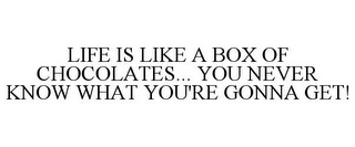 LIFE IS LIKE A BOX OF CHOCOLATES... YOU NEVER KNOW WHAT YOU'RE GONNA GET!
