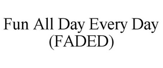 FUN ALL DAY EVERY DAY (FADED)