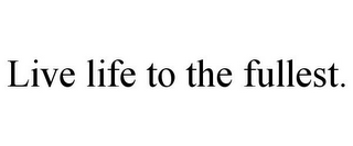 LIVE LIFE TO THE FULLEST.