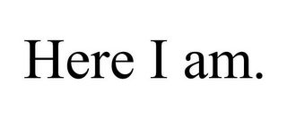 HERE I AM.